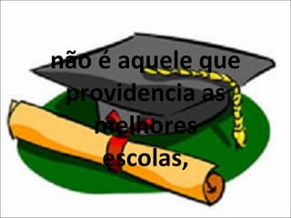 não é aquele que providencia as melhores escolas, 