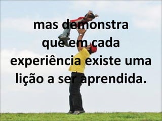 mas demonstra que em cada experiência existe uma lição a ser aprendida. 