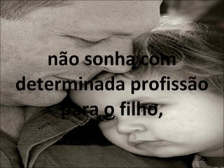 não sonha com determinada profissão para o filho, 