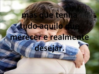 mas que tenha tudo aquilo que merecer e realmente desejar. 