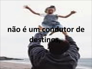 não é um condutor de destinos,  