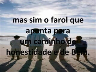 mas sim o farol que aponta para um caminho de honestidade e de Bem. 