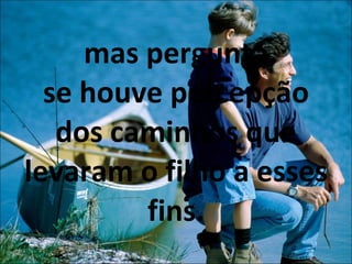 mas pergunta se houve percepção dos caminhos que levaram o filho a esses fins. 