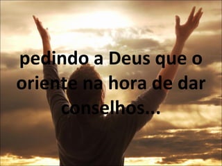 pedindo a Deus que o oriente na hora de dar conselhos... 