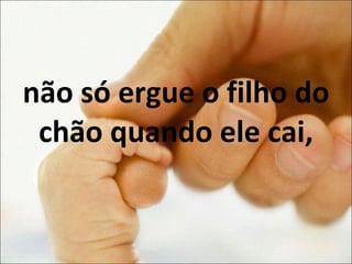 não só ergue o filho do chão quando ele cai, 