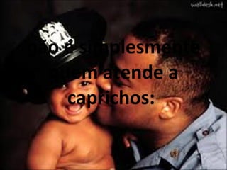 não é simplesmente quem atende a caprichos:  