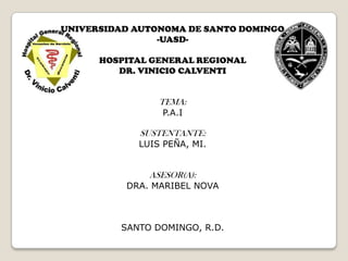 UNIVERSIDAD AUTONOMA DE SANTO DOMINGO -UASD- HOSPITAL GENERAL REGIONAL  DR. VINICIO CALVENTI TEMA: P.A.I SUSTENTANTE:  LUIS PEÑA, MI. ASESOR(A): DRA. MARIBEL NOVA SANTO DOMINGO, R.D. 