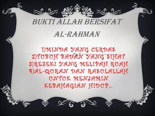 BUKTI ALLAH BERSIFAT
AL-RAHMAN
1 ) M I ND A YA NG C E RD A S
2 ) TU B U H B A D A N YA NG S I H A T
3 ) RE Z E K I YA NG M E L I P A H RU A H
4)AL-QURAN DAN RASULALLAH
U N TU K M E NJ A M I N
KE B A H A G I A N H I D U P …

 