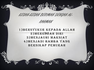KESAN-KESAN BERIMAN DENGAN ALRAHMAN
1)BERSYUKUR KEPADA ALLAH
2)MERENDAH DIRI
3)MENJAUHI MAKSIAT
4)MENJADI HAMBA YANG
BERSIKAP PEMURAH

 