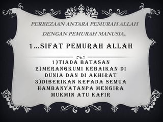PERBEZAAN ANTARA PEMURAH ALLAH
DENGAN PEMURAH MANUSIA..

1…SIFAT PEMURAH ALLAH
1)TIADA BATASAN
2)MERANGKUMI KEBAIKAN DI
DUNIA DAN DI AKHIRAT
3)DIBERIKAN KEPADA SEMUA
HAMBANYATANPA MENGIRA
MUKMIN ATU KAFIR

 