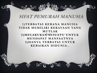 SIFAT PEMURAH MANUSIA
1 ) T E R B A TA S K E R A N A M A N U S I A
T I DA K M E M I L I K I K E K A Y A A N Y A N G
MUTLAK
2 ) M E L A K U K A N S E S UA T U U N T U K
M E N DA PA T M A N FA A T N Y A
3 ) H A N Y A T E R B A TA S U N T U K
KEBAIKAN DIDUNIA..

 