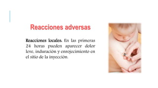 Reacciones adversas
Reacciones locales: En las primeras
24 horas pueden aparecer dolor
leve, induración y enrojecimiento en
el sitio de la inyección.
 