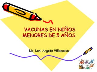 VACUNAS EN NIÑOSVACUNAS EN NIÑOS
MENORES DE 5 AÑOSMENORES DE 5 AÑOS
Lic. Leni Argote VillanuevaLic. Leni Argote Villanueva
 