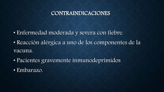 CONTRAINDICACIONES
• Enfermedad moderada y severa con fiebre.
• Reacción alérgica a uno de los componentes de la
vacuna.
• Pacientes gravemente inmunodeprimidos
• Embarazo.
 