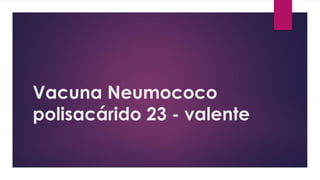 Vacuna Neumococo
polisacárido 23 - valente
 