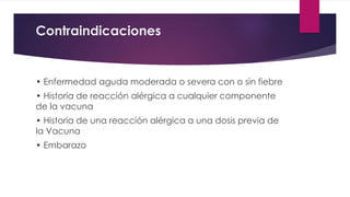 Contraindicaciones
• Enfermedad aguda moderada o severa con o sin fiebre
• Historia de reacción alérgica a cualquier componente
de la vacuna
• Historia de una reacción alérgica a una dosis previa de
la Vacuna
• Embarazo
 