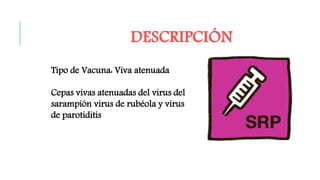 Tipo de Vacuna: Viva atenuada
Cepas vivas atenuadas del virus del
sarampión virus de rubéola y virus
de parotiditis
DESCRIPCIÓN
 