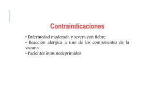 Contraindicaciones
• Enfermedad moderada y severa con fiebre
• Reacción alérgica a uno de los componentes de la
vacuna.
• Pacientes inmunodeprimidos
 