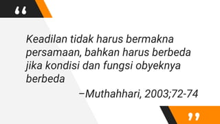“Keadilan tidak harus bermakna
persamaan, bahkan harus berbeda
jika kondisi dan fungsi obyeknya
berbeda
–Muthahhari, 2003;...