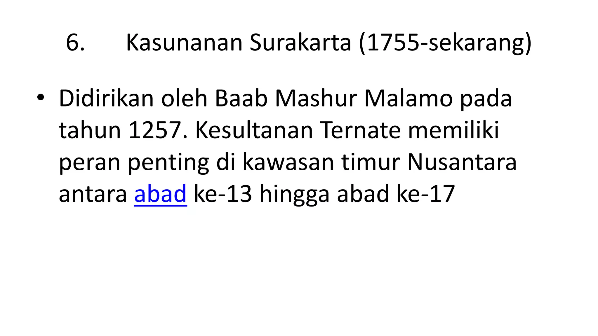 6. Kasunanan Surakarta (1755-sekarang)
• Didirikan oleh Baab Mashur Malamo pada
tahun 1257. Kesultanan Ternate memiliki
peran penting di kawasan timur Nusantara
antara abad ke-13 hingga abad ke-17
 