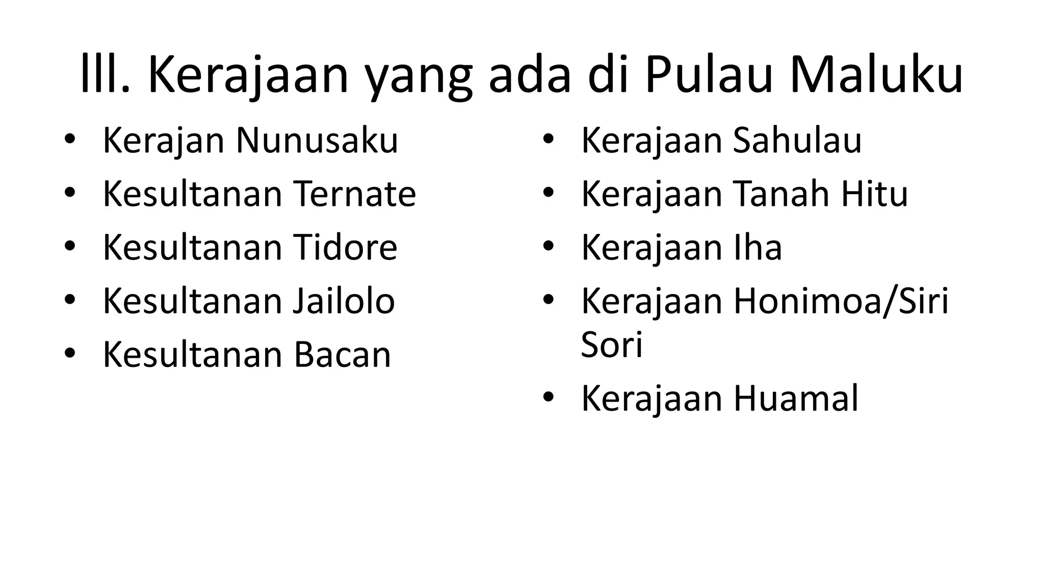 lll. Kerajaan yang ada di Pulau Maluku
• Kerajan Nunusaku
• Kesultanan Ternate
• Kesultanan Tidore
• Kesultanan Jailolo
• Kesultanan Bacan
• Kerajaan Sahulau
• Kerajaan Tanah Hitu
• Kerajaan Iha
• Kerajaan Honimoa/Siri
Sori
• Kerajaan Huamal
 