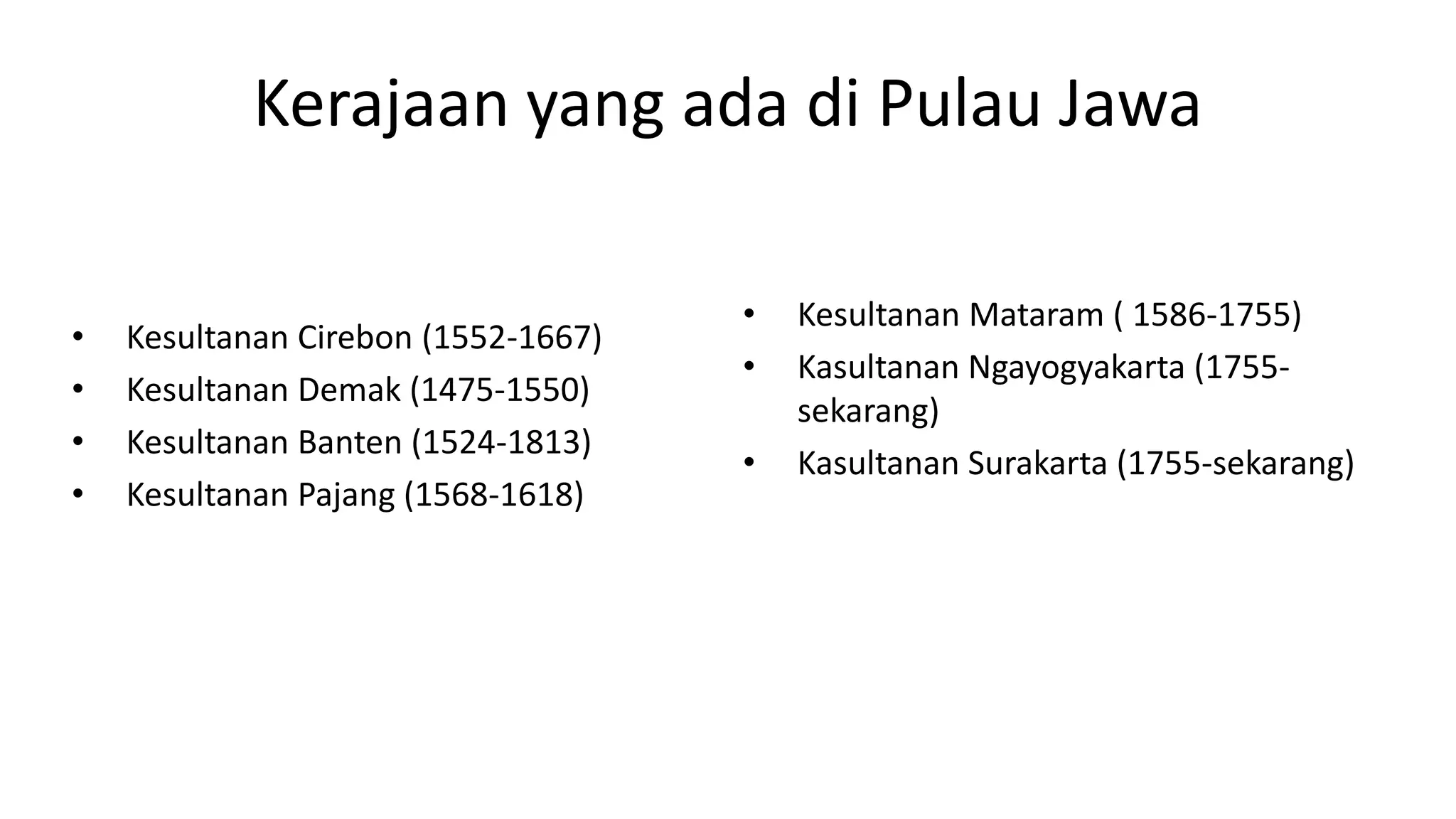Kerajaan yang ada di Pulau Jawa
• Kesultanan Cirebon (1552-1667)
• Kesultanan Demak (1475-1550)
• Kesultanan Banten (1524-1813)
• Kesultanan Pajang (1568-1618)
• Kesultanan Mataram ( 1586-1755)
• Kasultanan Ngayogyakarta (1755-
sekarang)
• Kasultanan Surakarta (1755-sekarang)
 