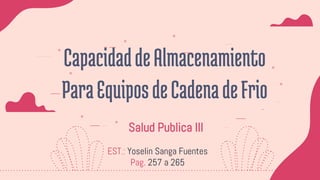Salud Publica III
CapacidaddeAlmacenamiento
ParaEquiposdeCadenadeFrio
EST.: Yoselin Sanga Fuentes
Pag. 257 a 265
 