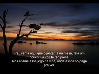 Pai, senta aqui que o jantar tá na mesa, fala um pouco tua voz tá tão presa Nos ensine esse jogo da vida, onde a vida só paga pra ver
