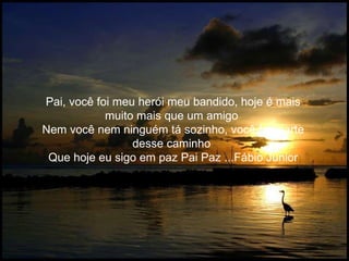 Pai, você foi meu herói meu bandido, hoje é mais muito mais que um amigo Nem você nem ninguém tá sozinho, você faz parte desse caminho Que hoje eu sigo em paz Pai Paz ...Fábio Junior
