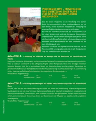 PROGRAMM XXvii – eNTwicKlUNG
                                                                                 UND UMSeTZUNG eiNeS PlANS
                                                                                 fÜR Die GeSellSchAfTlicheN
                                                                                 beZiehUNGeN
                                                                                 Das Ziel dieses Programms ist die Umsetzung einer starken
                                                                                 Politik der Kommunikation mit allen beteiligten Akteuren und mit
                                                                                 den Medien, um bei maximaler Transparenz die Verfolgung des
                                                                                 gesamten Projektentwicklungsprozesses zu begünstigen.
                                                                                 Es wurde ein Internetportal entwickelt, das im September 2009
                                                                                 ins Leben gerufen wurde und das die gesamte Dokumentation
                                                                                 und Information, die im Rahmen des Projekts erzeugt wird, online
                                                                                 abrufbar macht. Dieses Portal soll ein schnelles und dynamisches
                                                                                 Instrument für die Kommunikation mit allen Anwohnern und mit
                                                                                 dem Beteiligungsnetz sein.
                                                                                 Ergänzend dazu wurde eine digitale Broschüre entwickelt, die seit
                                                                                 November 2009 herausgegeben wird und die alle Neuigkeiten im
                                                                                 Zuge des Projektfortschritts vermitteln will.

                        Aktion.XXvii.1.           – Gestaltung des Diskurses, der Konzepte und der botschaften zur Unterstützung des
                        Projekts
                        Die richtige Definition der Schlüsselwerte und Botschaften des PAI ist eine Grundvoraussetzung für eine gute Kommunikation.
                        Diese ist wiederum unverlässlich für den Erfolg eines Projekts solcher Komplexität und mit einer derartigen Vielzahl an
                        beteiligten Akteuren. Unter den zu vermittelnden Werten und Botschaften lassen sich hervorheben: Überwindung der
                        globalen Wirtschaftskrise und Wichtigkeit der touristischen Neupositionierung, neue Herausforderungen im Zusammenhang
                        mit der Linderung des Treibhauseffekts, Bedeutung der energetischen Selbstversorgung u.a.
                        Wirtschaftliche Programmierung:
                                                 FRISTEN             2012                 2015               2020               >2020
                                                 GESAMTINVESTITION   38.500 €             -€                 77.000 €           154.000 €



                        Aktion.XXvii.2. – Gestaltung und bekanntgabe des Projekts auf staatlicher, europäischer und internationaler
                        ebene
                        Dadurch, dass der Plan zur Gesamtaufwertung des Strands von Palma eine Piloterfahrung zur Erneuerung von reifen
                        Touristenzielen ist und weil er auf ein neues Tourismusmodell setzt, ist er sicherlich von staatlichem, europäischem und
                        internationalem Interesse. Daher muss auf seine Projektion nach außen Wert gelegt werden, die dem Projekt Renommee
                        verleiht, seine internationale Anerkennung fördert und Subventionen und Hilfsgelder von staatlicher und europäischer
                        Seite begünstigt.
                        Wirtschaftliche Programmierung:
Platja de Palma / 230




                                                 FRISTEN             2012                 2015               2020               >2020
                                                 GESAMTINVESTITION   231.000 €            -€                 231.000 €          770.000 €
 