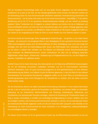 Trotz der komplexen Wirtschaftslage bietet sich uns eine große Chance: Abgesehen von den erforderlichen
                        Investitionen ist es jetzt an der Zeit, von den Verwaltungsbehörden hohen Einsatz und führende Funktion bei
                        der Vorbereitung dieser für unser Tourismusmodell erforderlich werdenden Umstrukturierung einzufordern: Die
                        Tourismusbranche – und ich werde nicht müde, das immer wieder hervorzuheben – beschäftigt 11 % der aktiven
                        Bevölkerung und ist mit 10 % am spanischen Bruttoinlandsprodukt beteiligt, und das, obwohl sie jahrelang
                        praktisch “alleine” funktioniert hat. Im Vergleich zu anderen Sektoren und Ländern hat sie an Stellenwert und
                        Konkurrenzfähigkeit verloren und sieht sich heute Herausforderungen eines solchen Umfangs gegenüber, dass
                        höchstes Engagement von privaten und öffentlichen Stellen erforderlich ist: Mit diesem Engagement hoffen wir,
                        das Projekt für die Umgestaltung der Platja de Palma zu einem Modell und einer Referenz werden zu lassen.

                        Sie kennen bereits die Auswirkungen dieser eingegangenen Verpflichtungen – sie gehören zu den Zielen dieses
                        Projektes – die seinerzeit in hervorragender Weise in dem Strategieplan für den spanischen Tourismus Horizont
                        2020 zusammengefasst worden sind. Die Wirtschaftskrise, für deren Bewältigung unser Land noch einige Zeit
                        benötigen wird, darf nicht als Entschuldigung dafür dienen, das Reformpaket nicht umzusetzen, das schon
                        vor vier Jahren in diesem Plan enthalten war: Die Effizienz und Effektivität unserer Tourismusverwaltungen
                        muss verbessert, die Wettbewerbschancen unserer Unternehmen mit allen uns zur Verfügung stehenden
                        Möglichkeiten mittels Steuer-, Arbeitsmarkt-, Stadtplanungs-und Regelwerkreformen etc. und dem Wegfall von
                        Barrieren, Duplizitäten etc. gefördert werden.

                        Darüber hinaus sind wir davon überzeugt, dass dieser gerade von der Regierung veröffentlichte Anpassungsplan
                        die von der Verwaltung verursachten Duplizitäten vermeiden und die im Tourismussektor vorhandene
                        Bürokratie bekämpfen muss. Ein gutes Tourismusmanagement ist nicht gleichbedeutend mit einer stärkeren
                        Dezentralisierung des Sektors, und vielleicht ist jetzt der Moment gekommen, in dem die Pläne für eine stärkere
                        Dezentralisation der touristischen Kompetenzen aufgegeben sollten um sie durch Pläne zur Schmälerung des
                        Verwaltungsapparates sowie durch Management der Kompetenzen zu ersetzen, über die dieses autonome
                        Gebiet bereits verfügt.

                        Wir, die Unternehmer, können und wollen unsererseits die Verwaltung unterstützen: In einer solchen Bündnisära
                        wie die, in der wir derzeit leben, gewinnt die Kooperation von öffentlichen und privaten Stellen an essentieller
                        Bedeutung, da die Unternehmen Rahmenrichtlinien und Förderung, Infrastrukturen, Maßnahmen zum
                        Umweltschutz und soziokulturelle Promotion benötigen, während die Verwaltung der Privatinitiative bedarf, um
                        tätig zu werden, Arbeitsplätze zu schaffen und nachhaltige Vermögensbildung zu sichern. Mallorca kann sich
                        als privilegiert ansehen, eine Tourismusunternehmerschaft aufweisen zu können, die auf internationaler Ebene
                        als bahnbrechendes Modell angesehen wurde und die sich heute klar dafür ausspricht, sich ebenfalls an der
Platja de Palma / 240




                        Umwandlung von einem Tourismusmodell der ersten Generation in ein einträglicheres, wettbewerbsfähigeres
                        und nachhaltigeres Modell zu beteiligen.

                        Aus diesem Grund müssen wir für ein gemeinsames Projekt, das als Willenserklärung anzusehen ist und uns
 