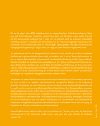 Wie wir alle wissen, gehört 2009 weltweit zu einem der schwierigsten Jahre für die Tourismusbranche. Selbst
wenn sich für 2010 bessere Perspektiven ergeben haben, kann nicht übersehen werden, welche Krise sich
auf dem Tourismussektor aufgespielt hat, in erster Linie hervorgerufen durch die ungewisse wirtschaftliche
Entwicklung. Lassen wir uns jedoch von dem scheinbar von der Konjunktur ausgelösten Pessimismus nicht
beeinflussen, so wird uns bewusst, dass uns hier eine große Chance geboten wird, jetzt eine ambitiöse und
unumgängliche Umgestaltung in Gang zu setzen, die lange Zeit immer wieder hinausgeschoben wurde.

Seit geraumer Zeit setzt sich die Weltorganisation für Tourismus dafür ein, dass für den Tourismus eine bessere
Positionierung in der internationalen Agenda erzielt und anerkannt wird, in welcher Weise er bei Umsetzung der
von uns gesetzten Ziele beteiligt ist, insbesondere als produktive Aktivität mit einem nicht in Frage zu stellenden
Potenzial hinsichtlich der Beschaffung von Arbeitsplätzen und der Fähigkeit, die Entwicklung in Richtung einer
grünen Wirtschaft zu unterstützen und sich als Motor für Entwicklung und Minderung der Armut zu erweisen.
Alles das erfolgt unter Zugrundelegen der Prinzipien des Weltkodexes für Ethik im Tourismus der OMT, der 1999
genehmigt und von der Generalversammlung der vereinten Nationen als Grundkodex für einen verantwortlichen,
nachhaltigen und für jedermann zugänglichen Tourismus anerkannt wurde.

Somit erweist sich dieses Projekt als stimulierende und zufrieden stellende Lösung für die komplexe Umgestaltung
der Platja de Palma, die zweifellos zukunftsweisend als unumgängliche Referenz für die Umgestaltung
derjenigen Tourismusziele der ersten Generation sein wird, die bereits einem gewissen Verfall ausgesetzt sind.
Es handelt sich hier um ein auf unsere Zeit ausgerichtetes Projekt, bei dem dem Klimawechsel eine besonderer
Stellenwert zugewiesen worden ist. Man setzt auf die Wiederherstellung von Naturlandschaften, Verringerung der
Umweltbelastung, eine Verbesserung der Energieeffizienz und die Rehabilitation von Gebäuden im Rahmen des
urbanen Wachstums. Man setzt Qualität vor Quantität, favorisiert den Einsatz neuer Technologien und bemüht
sich um die Schaffung von mehr und besseren Arbeitsplätzen. Aus Zusammenarbeit und Zusammenschluss
entsteht eine wichtige Verbindung zwischen dem öffentlichen und privaten Bereich unter Berücksichtigung der
Bedürfnisse der Besucher, der Bevölkerung und der Arbeitskräfte.
                                                                                                                      Platja de Palma / 251




Dieses Projekt entstand also letztendlich unter Zugrundelegen von Prinzipien, von denen die Zukunft des
Tourismussektors im XXI. Jahrhundert geprägt werden muss, wenn sich unser Vorhaben als erfolgreich
erweisen soll.
 