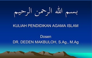 ‫الرحيم‬ ‫الرمحن‬ ‫هللا‬ ‫بسم‬
KULIAH PENDIDIKAN AGAMA ISLAM
Dosen
DR. DEDEN MAKBULOH, S.Ag., M.Ag
 