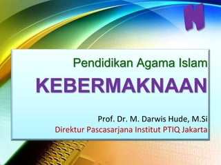 N
      Pendidikan Agama Islam

KEBERMAKNAAN
             Prof. Dr. M. Darwis Hude, M.Si
 Direktur Pascasarjana Institut PTIQ Jakarta
 