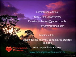 Formatação e texto: João C. de Vasconcelos E-mails: joclauvas@yahoo.com.br [email_address] Música e foto: adquiridas na internet, portanto, os créditos são dos seus respectivos autores. www.mensagensvirtuais.com.br 