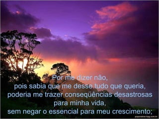 Por me dizer não, pois sabia que me desse tudo que queria, poderia me trazer conseqüências desastrosas para minha vida, sem negar o essencial para meu crescimento; 