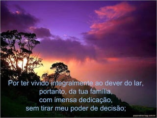 Por ter vivido integralmente ao dever do lar, portanto, da tua família, com imensa dedicação, sem tirar meu poder de decisão; 