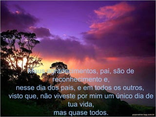 Meus agradecimentos, pai, são de reconhecimento e, nesse dia dos pais, e em todos os outros,  visto que, não viveste por mim um único dia de tua vida, mas quase todos. 