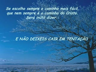 Se escolho sempre o caminho mais fácil, que nem sempre é o caminho do Cristo. Será inútil dizer : E NÃO DEIXEIS CAIR EM TENTAÇÃO 