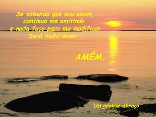 Se sabendo que sou assim, continuo me omitindo  e nada faço para me modificar Será inútil dizer : AMÉM. Um grande abraço 