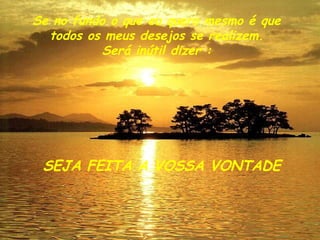 Se no fundo o que eu quero mesmo é que todos os meus desejos se realizem. Será inútil dizer : SEJA FEITA A VOSSA VONTADE 