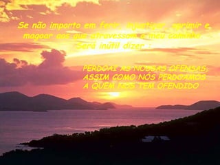 Se não importo em ferir, injustiçar, oprimir e magoar aos que atravessam o meu caminho. Será inútil dizer : PERDOAI AS NOSSAS OFENSAS, ASSIM COMO NÓS PERDOAMOS A QUEM NOS TEM OFENDIDO 