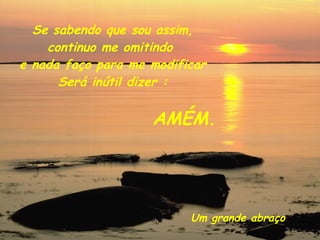 Se sabendo que sou assim, continuo me omitindo  e nada faço para me modificar Será inútil dizer : AMÉM. Um grande abraço 