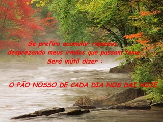 Se prefiro acumular riquezas,  desprezando meus irmãos que passam fome. Será inútil dizer : O PÃO NOSSO DE CADA DIA NOS DAI HOJE. 