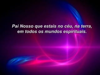 Pai Nosso que estais no céu, na terra, em todos os mundos espirituais. 