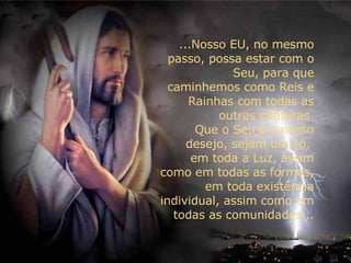 ...Nosso EU, no mesmo passo, possa estar com o Seu, para que caminhemos como Reis e Rainhas com todas as outras criaturas. Que o Seu e o nosso desejo, sejam um só,  em toda a Luz, assim como em todas as formas, em toda existência individual, assim como em todas as comunidades... 