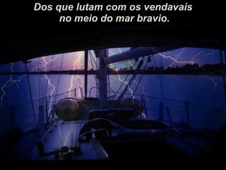 Dos que lutam com os vendavais no meio do mar bravio. 