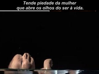 Tende piedade da mulher que abre os olhos do ser à vida. 