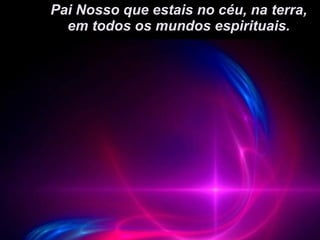 Pai Nosso que estais no céu, na terra, em todos os mundos espirituais. 