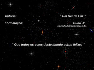 Autoria:  “ Um Ser de Luz ” Formatação:  Dudu Jr. [email_address] “  Que todos os seres deste mundo sejam felizes ” 